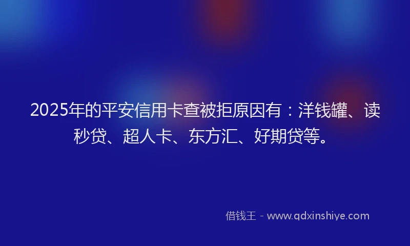 2025年的平安信用卡查被拒原因有：洋钱罐、读秒贷、超人卡、东方汇、好期贷等。