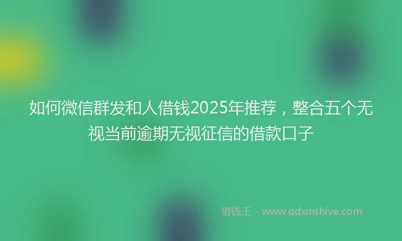 如何微信群发和人借钱2025年推荐，整合五个无视当前逾期无视征信的借款口子
