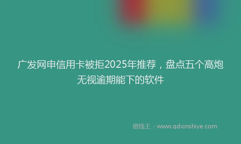 广发网申信用卡被拒2025年推荐，盘点五个高炮无视逾期能下的软件