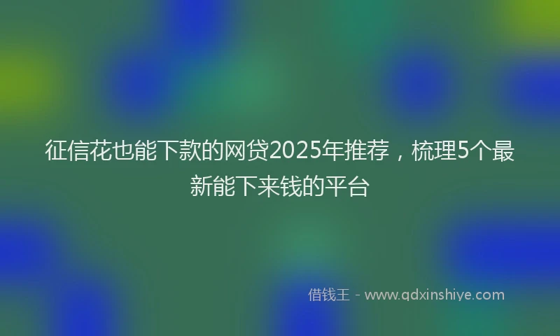 征信花也能下款的网贷2025年推荐，梳理5个最新能下来钱的平台