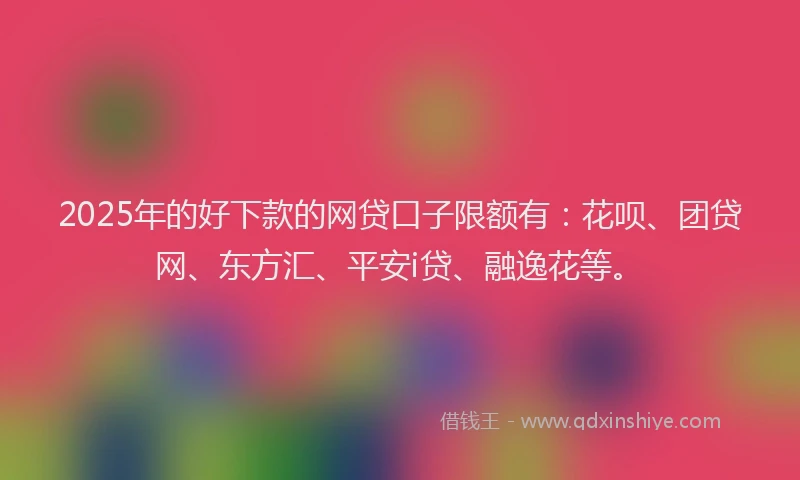 2025年的好下款的网贷口子限额有：花呗、团贷网、东方汇、平安i贷、融逸花等。