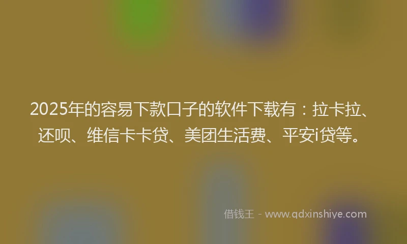 2025年的容易下款口子的软件下载有：拉卡拉、还呗、维信卡卡贷、美团生活费、平安i贷等。