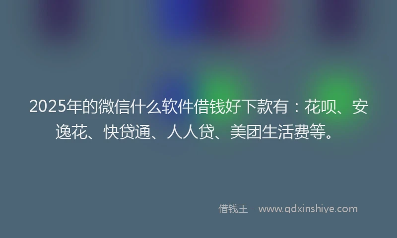 2025年的微信什么软件借钱好下款有：花呗、安逸花、快贷通、人人贷、美团生活费等。