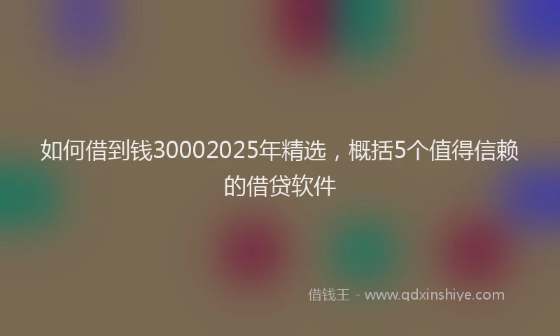 如何借到钱30002025年精选，概括5个值得信赖的借贷软件