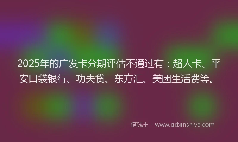 2025年的广发卡分期评估不通过有：超人卡、平安口袋银行、功夫贷、东方汇、美团生活费等。