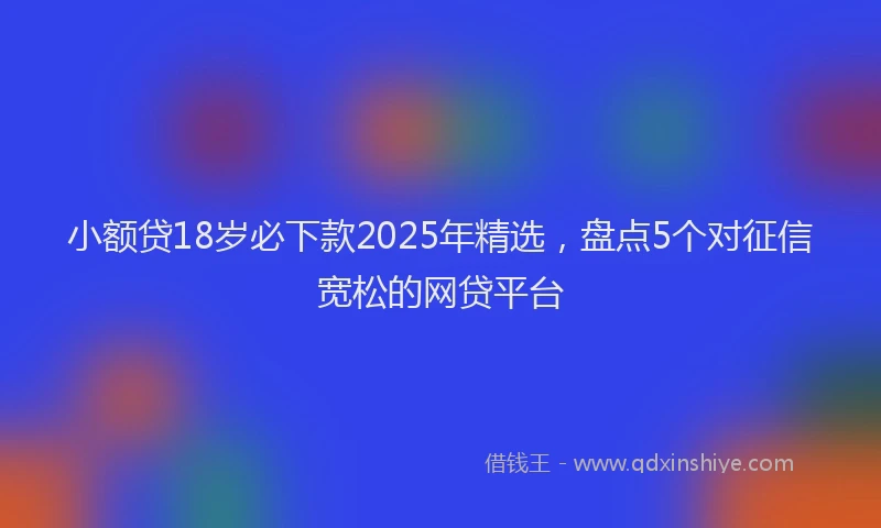 小额贷18岁必下款2025年精选，盘点5个对征信宽松的网贷平台