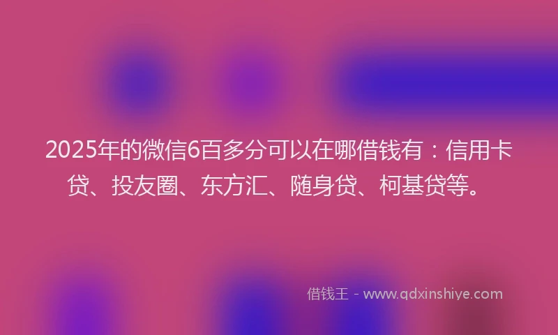 2025年的微信6百多分可以在哪借钱有：信用卡贷、投友圈、东方汇、随身贷、柯基贷等。