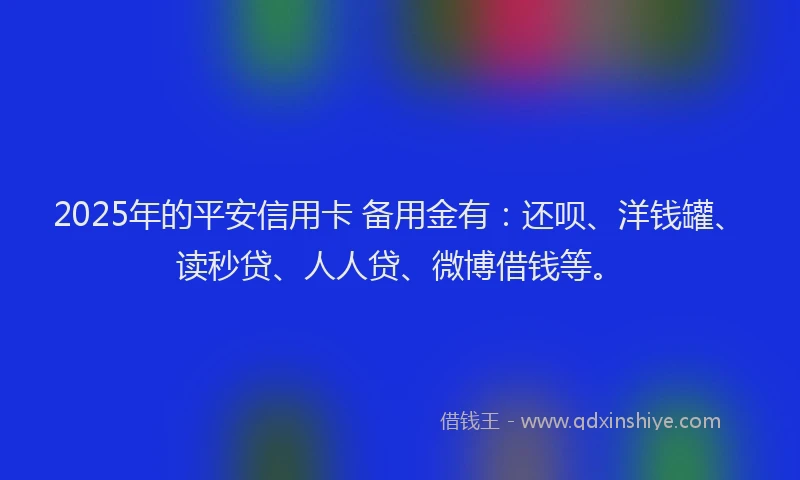 2025年的平安信用卡 备用金有：还呗、洋钱罐、读秒贷、人人贷、微博借钱等。