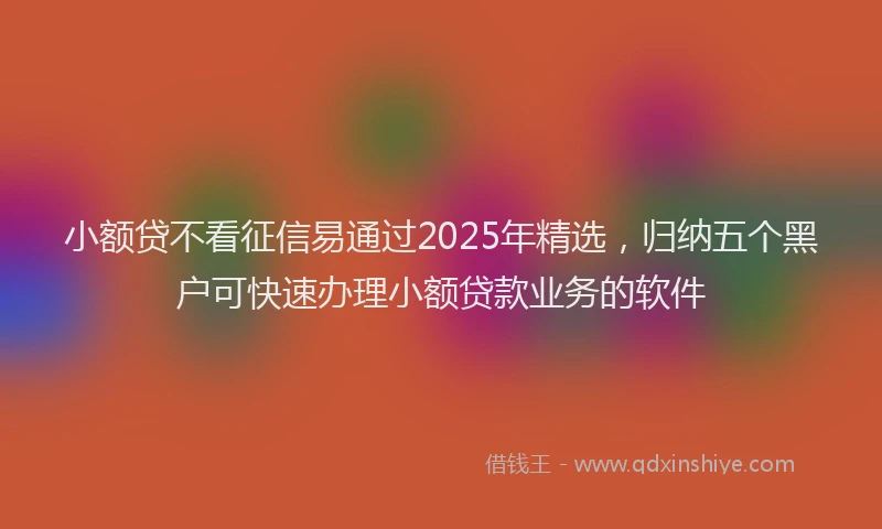 小额贷不看征信易通过2025年精选，归纳五个黑户可快速办理小额贷款业务的软件
