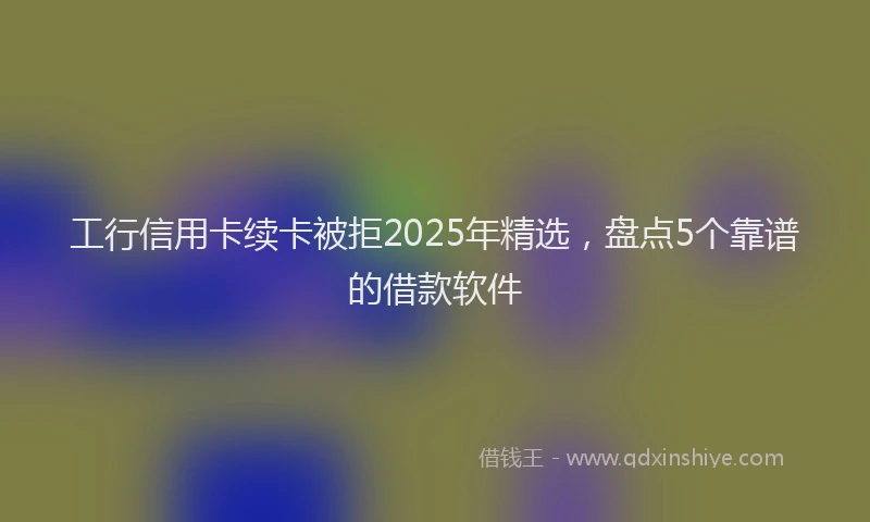 工行信用卡续卡被拒2025年精选，盘点5个靠谱的借款软件