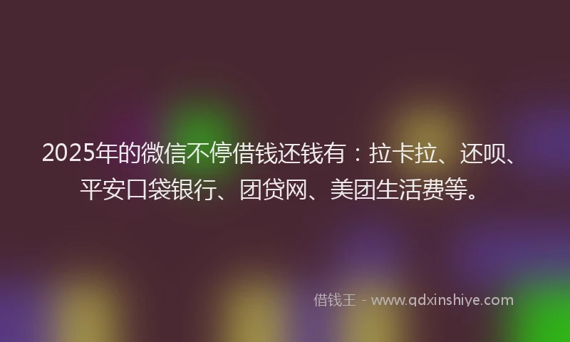 2025年的微信不停借钱还钱有：拉卡拉、还呗、平安口袋银行、团贷网、美团生活费等。
