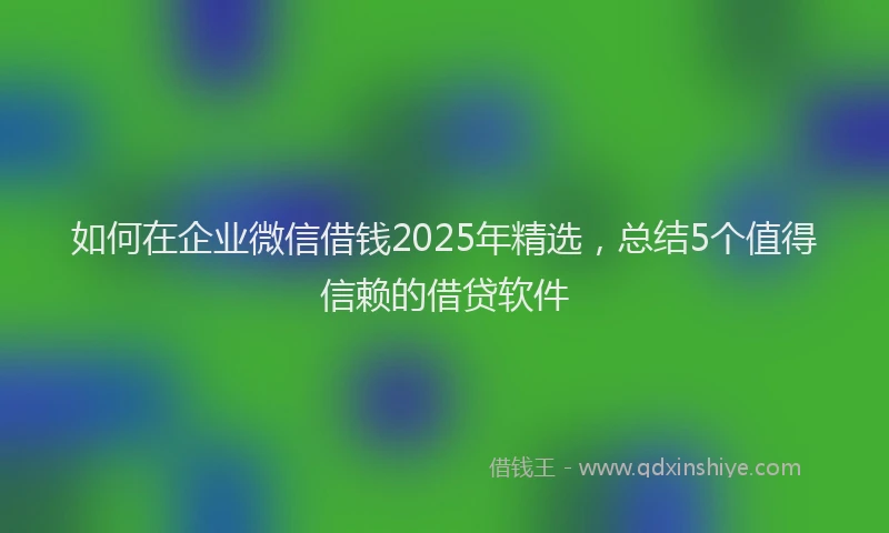 如何在企业微信借钱2025年精选，总结5个值得信赖的借贷软件