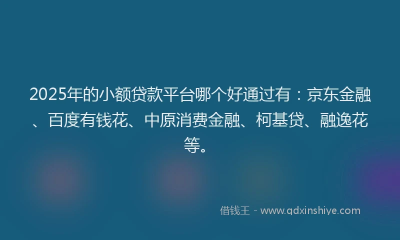 2025年的小额贷款平台哪个好通过有：京东金融、百度有钱花、中原消费金融、柯基贷、融逸花等。