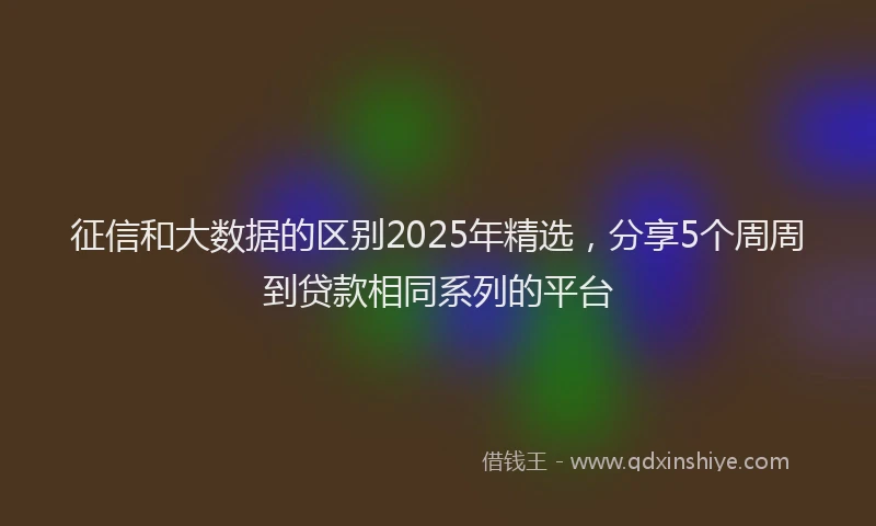 征信和大数据的区别2025年精选，分享5个周周到贷款相同系列的平台