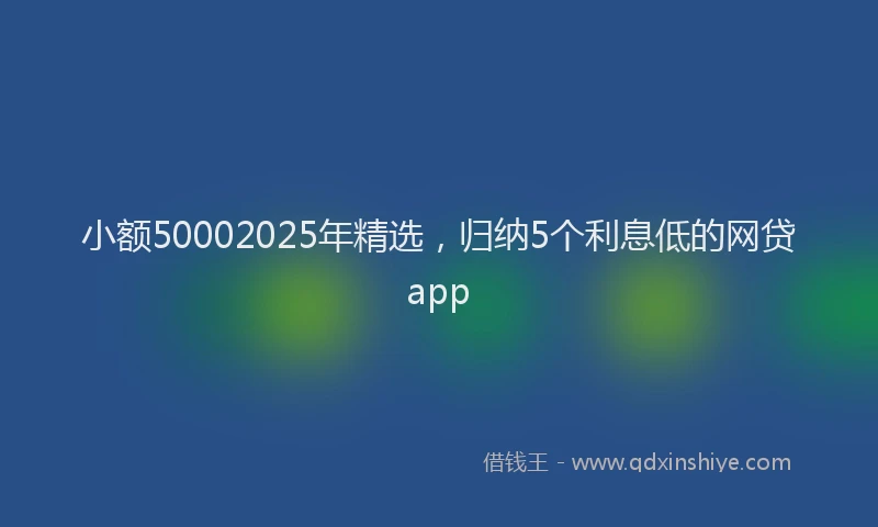 小额50002025年精选，归纳5个利息低的网贷app