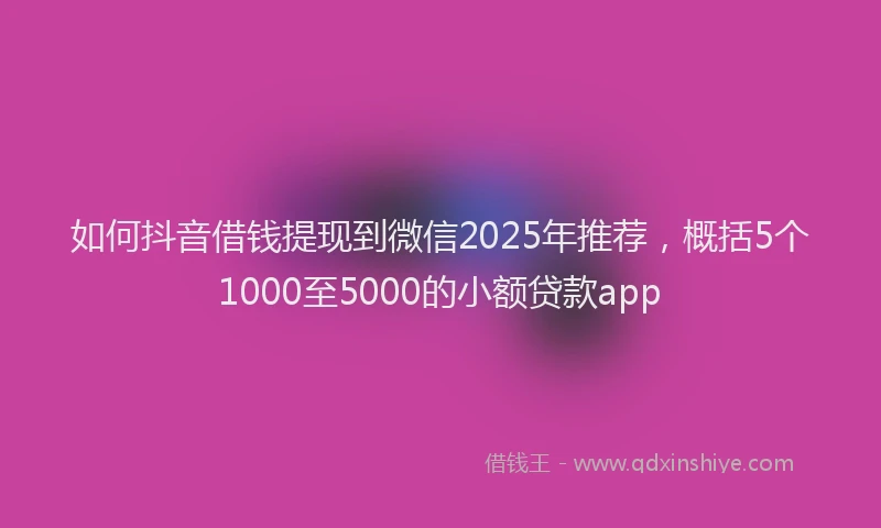 如何抖音借钱提现到微信2025年推荐，概括5个1000至5000的小额贷款app