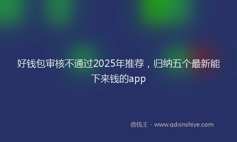 好钱包审核不通过2025年推荐，归纳五个最新能下来钱的app