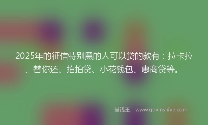 2025年的征信特别黑的人可以贷的款有：拉卡拉、替你还、拍拍贷、小花钱包、惠商贷等。