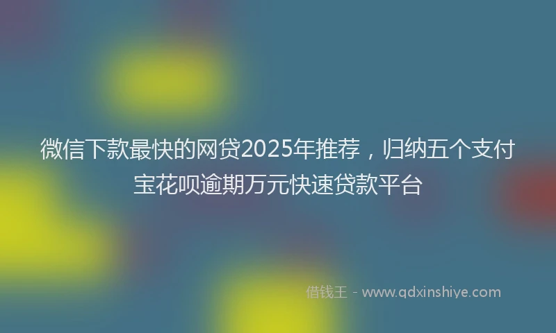 微信下款最快的网贷2025年推荐，归纳五个支付宝花呗逾期万元快速贷款平台