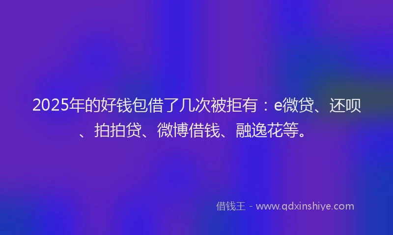 2025年的好钱包借了几次被拒有：e微贷、还呗、拍拍贷、微博借钱、融逸花等。