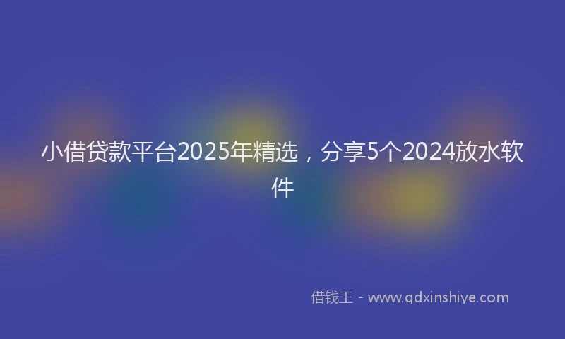 小借贷款平台2025年精选，分享5个2024放水软件