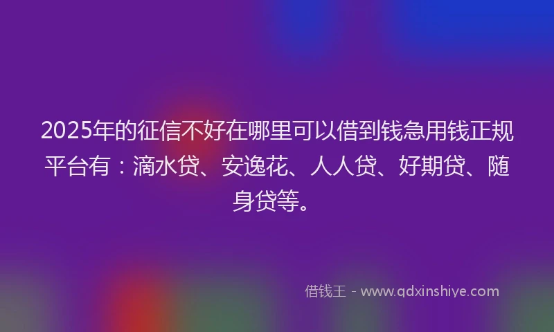 2025年的征信不好在哪里可以借到钱急用钱正规平台有：滴水贷、安逸花、人人贷、好期贷、随身贷等。