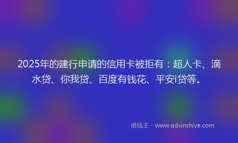 2025年的建行申请的信用卡被拒有：超人卡、滴水贷、你我贷、百度有钱花、平安i贷等。