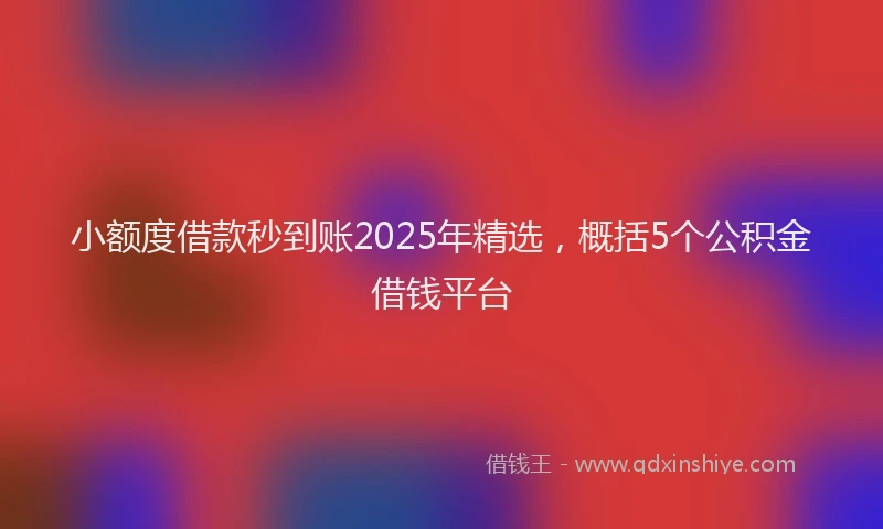 小额度借款秒到账2025年精选，概括5个公积金借钱平台