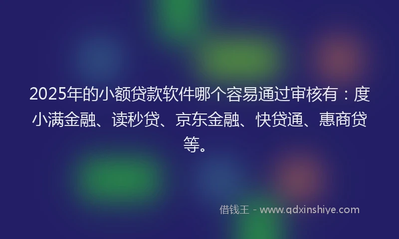 2025年的小额贷款软件哪个容易通过审核有：度小满金融、读秒贷、京东金融、快贷通、惠商贷等。