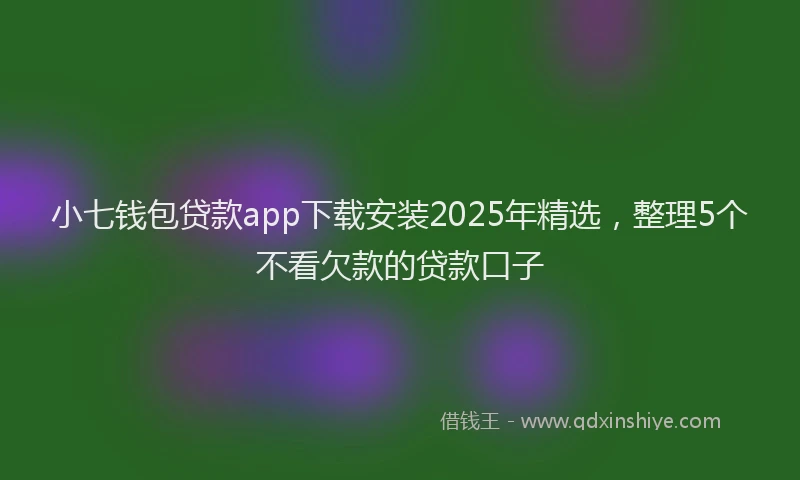 小七钱包贷款app下载安装2025年精选，整理5个不看欠款的贷款口子