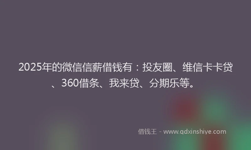2025年的微信信薪借钱有：投友圈、维信卡卡贷、360借条、我来贷、分期乐等。