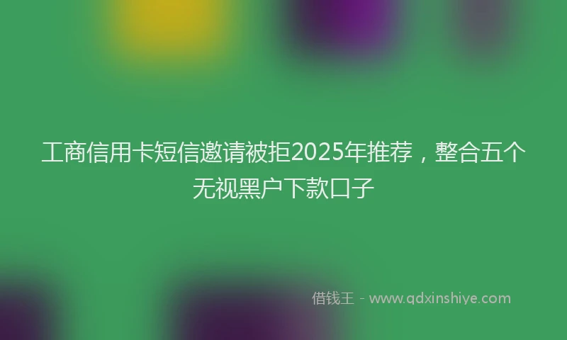 工商信用卡短信邀请被拒2025年推荐，整合五个无视黑户下款口子