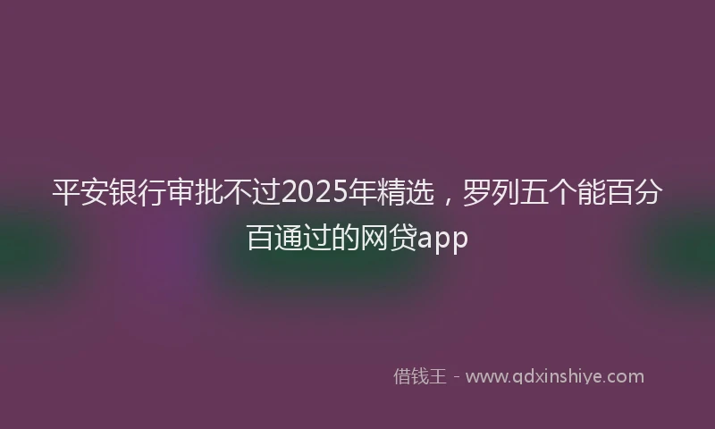 平安银行审批不过2025年精选，罗列五个能百分百通过的网贷app