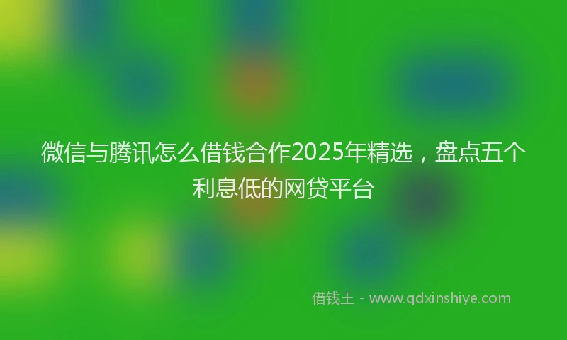 微信与腾讯怎么借钱合作2025年精选，盘点五个利息低的网贷平台