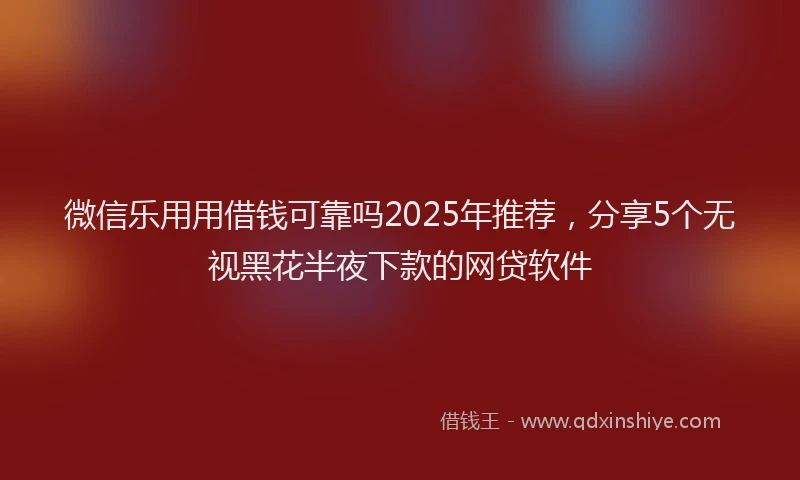 微信乐用用借钱可靠吗2025年推荐，分享5个无视黑花半夜下款的网贷软件