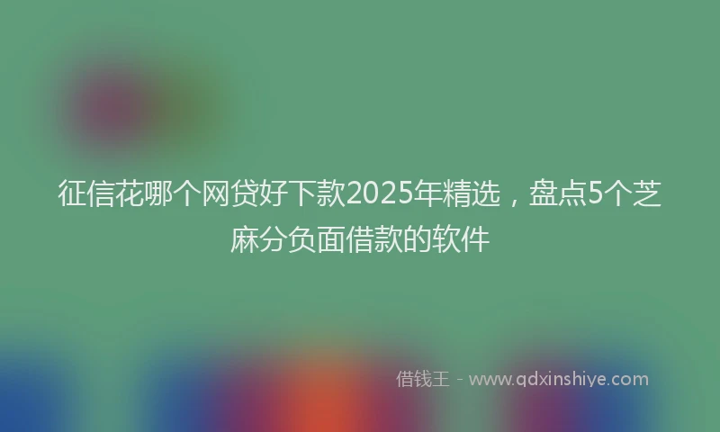 征信花哪个网贷好下款2025年精选，盘点5个芝麻分负面借款的软件