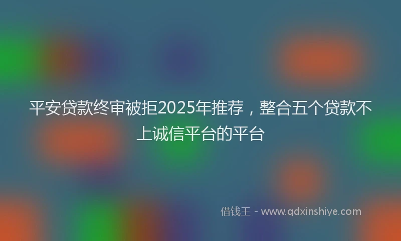 平安贷款终审被拒2025年推荐，整合五个贷款不上诚信平台的平台