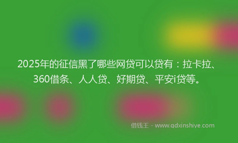 2025年的征信黑了哪些网贷可以贷有：拉卡拉、360借条、人人贷、好期贷、平安i贷等。