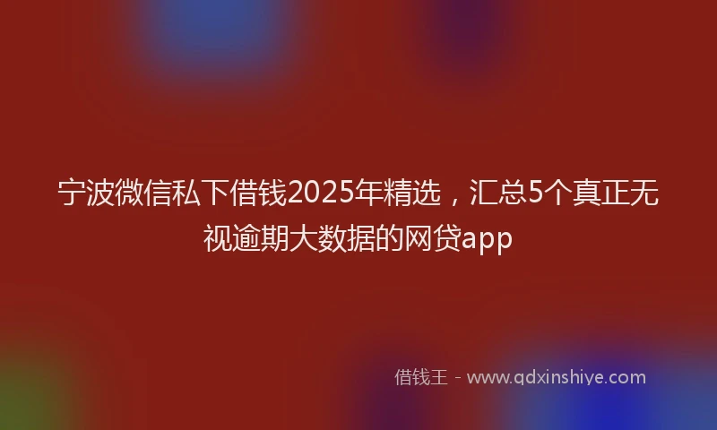 宁波微信私下借钱2025年精选，汇总5个真正无视逾期大数据的网贷app