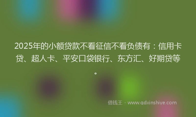 2025年的小额贷款不看征信不看负债有：信用卡贷、超人卡、平安口袋银行、东方汇、好期贷等。
