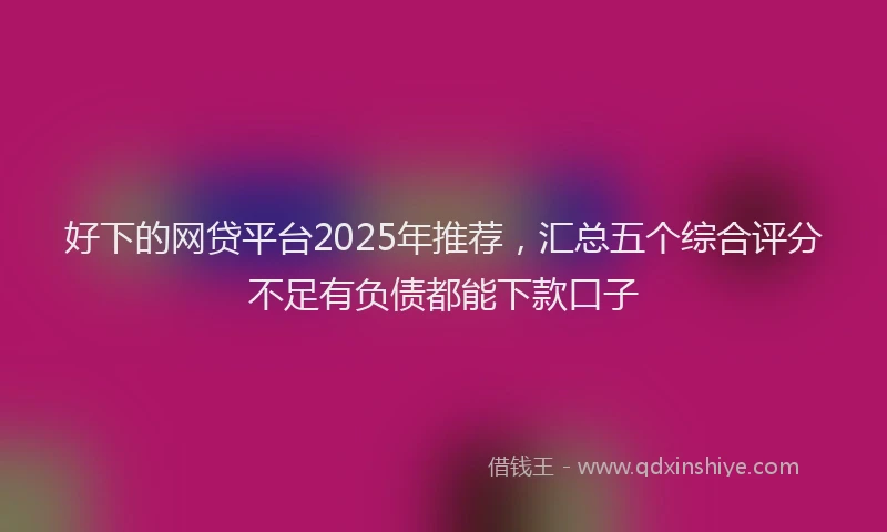 好下的网贷平台2025年推荐，汇总五个综合评分不足有负债都能下款口子