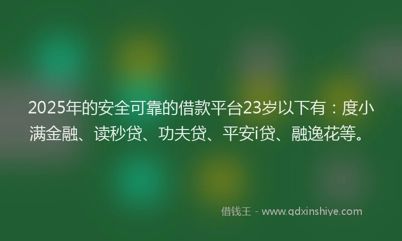 2025年的安全可靠的借款平台23岁以下有：度小满金融、读秒贷、功夫贷、平安i贷、融逸花等。