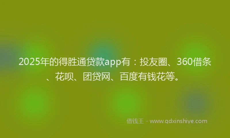 2025年的得胜通贷款app有：投友圈、360借条、花呗、团贷网、百度有钱花等。