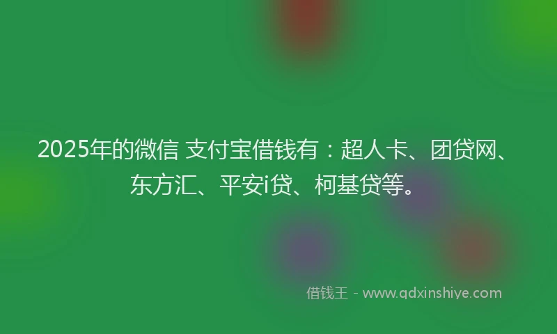 2025年的微信 支付宝借钱有：超人卡、团贷网、东方汇、平安i贷、柯基贷等。