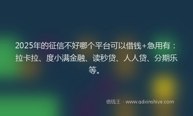 2025年的征信不好哪个平台可以借钱+急用有：拉卡拉、度小满金融、读秒贷、人人贷、分期乐等。
