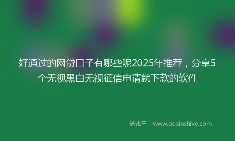 好通过的网贷口子有哪些呢2025年推荐，分享5个无视黑白无视征信申请就下款的软件