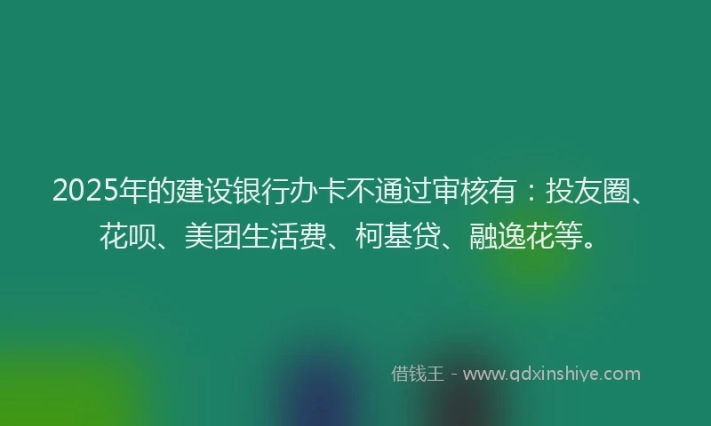 2025年的建设银行办卡不通过审核有：投友圈、花呗、美团生活费、柯基贷、融逸花等。