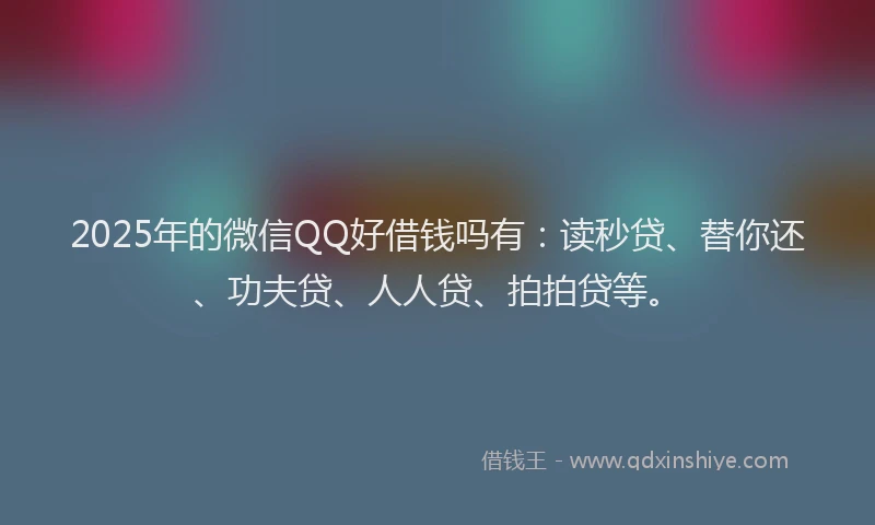 2025年的微信QQ好借钱吗有：读秒贷、替你还、功夫贷、人人贷、拍拍贷等。