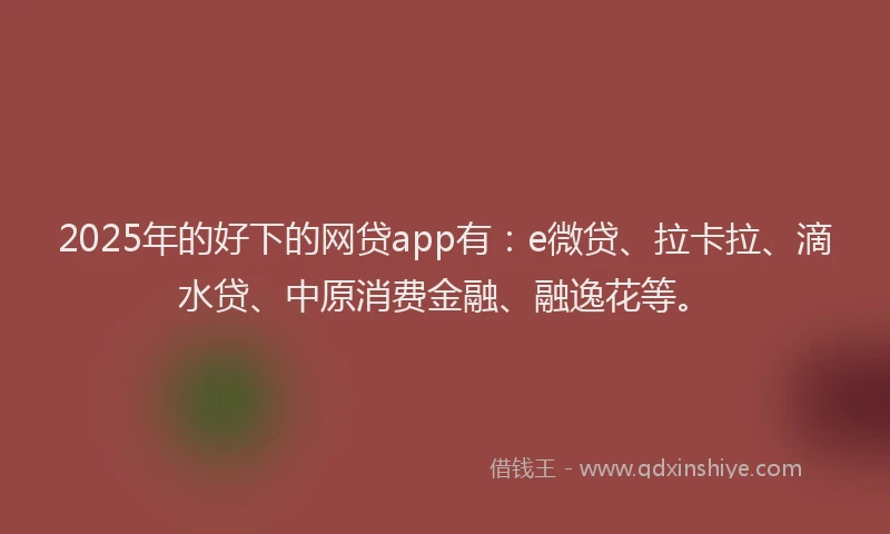 2025年的好下的网贷app有：e微贷、拉卡拉、滴水贷、中原消费金融、融逸花等。