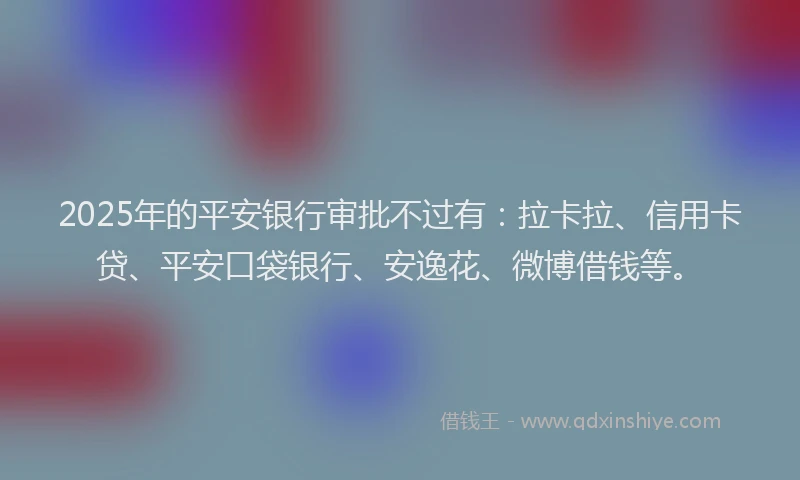 2025年的平安银行审批不过有：拉卡拉、信用卡贷、平安口袋银行、安逸花、微博借钱等。
